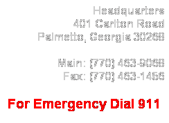 Text Box: Headquarters
401 Carlton Road
Palmetto, Georgia 30268
 
Main: (770) 463-9068
Fax: (770) 463-1456
 
For Emergency Dial 911

